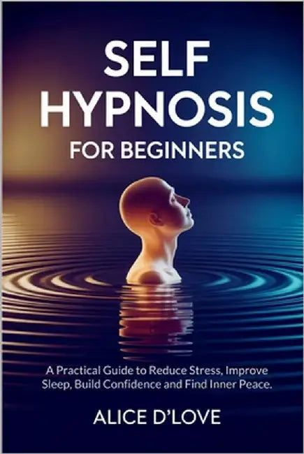 Self Hypnosis for Beginners: A Practical Guide to Reduce Stress, Improve Sleep, Build Confidence and Find Inner Peace. by D'Love, Alice