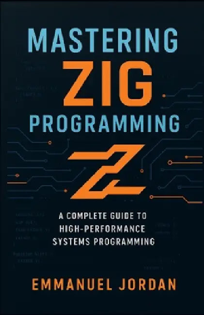 Mastering Zig Programming: A Complete Guide to High-Performance Systems Programming: Unlock Zig's Power with Hands-On Projects, Memory Management, and by Emmanuel Jordan