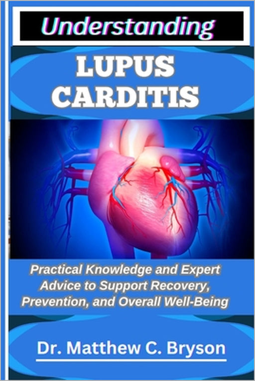 Understanding Lupus Carditis: Practical Knowledge and Expert Advice to Support Recovery, Prevention, and Overall Well-Being by Matthew C. Bryson