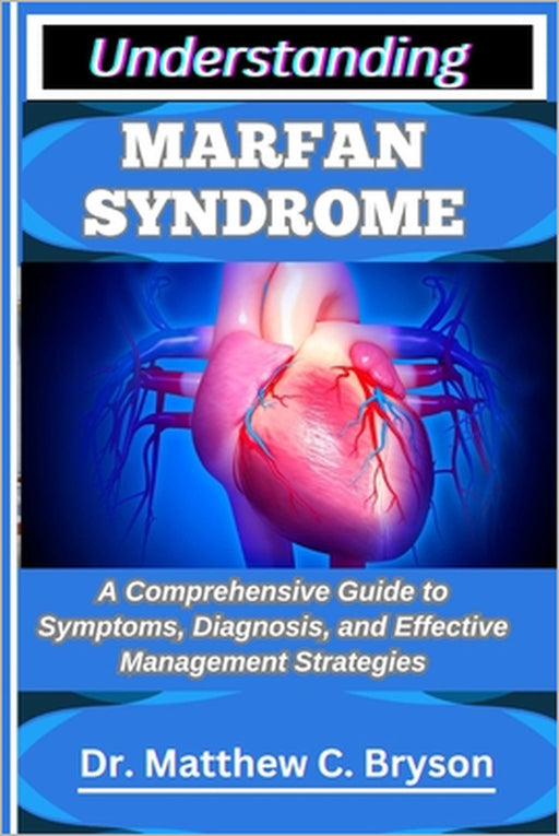 Understanding Marfan Syndrome: A Comprehensive Guide to Symptoms, Diagnosis, and Effective Management Strategies by Matthew C. Bryson