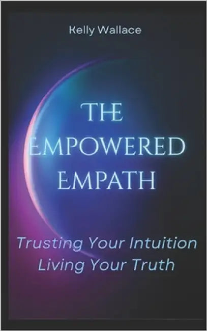 The Empowered Empath: Trusting Your Intuition, Living Your Truth by Wallace, Kelly