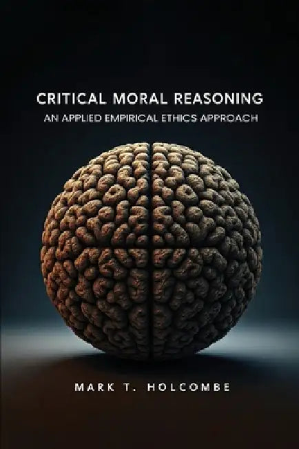 Critical Moral Reasoning: An Applied Empirical Ethics Approach by Mark T. Holcombe