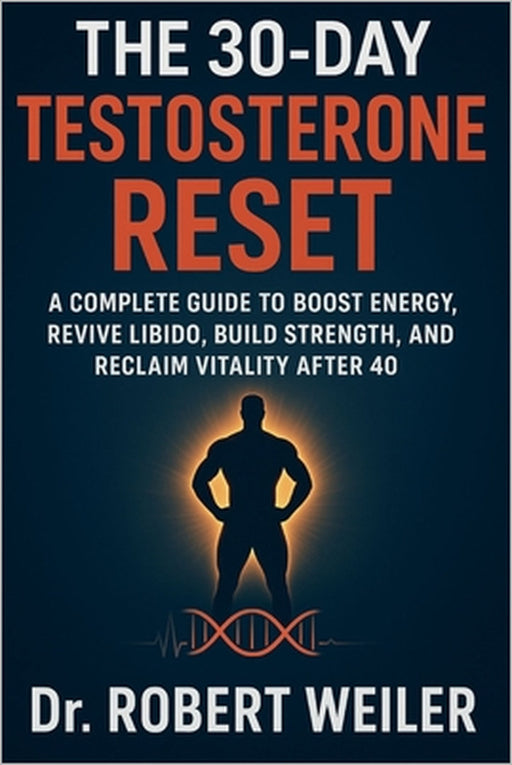 The 30-Day Testosterone Reset: A Complete Guide to Boost Energy, Revive Libido, Build Strength, and Reclaim Vitality After 40 by Robert Weiler