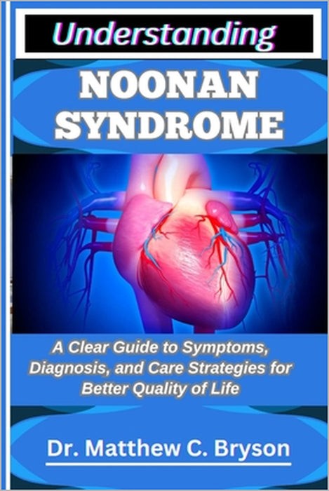 Understanding Noonan Syndrome: A Clear Guide to Symptoms, Diagnosis, and Care Strategies for Better Quality of Life by Matthew C. Bryson