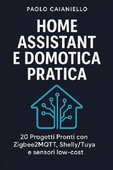Home Assistant e Domotica Pratica: 20 Progetti Pronti con Zigbee2MQTT, Shelly/Tuya e sensori low-cost by Paolo Caianiello