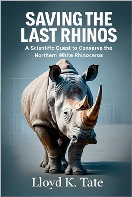 Saving the Last Rhinos: A Scientific Quest to Conserve the Northern White Rhinoceros by Tate, Lloyd K.