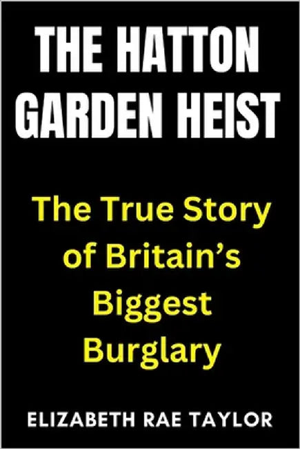 The Hatton Garden Heist: The True Story of Britain's Biggest Burglary by Taylor, Elizabeth Rae