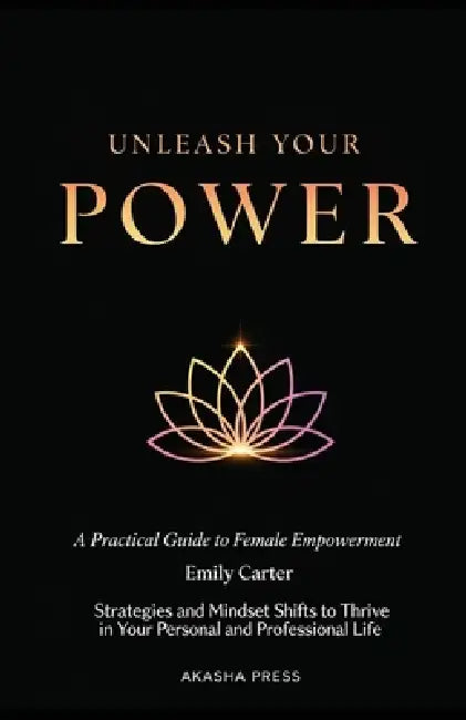 Unleash Your Power: A Practical Guide to Female Empowerment: Strategies and Mindset Shifts to Thrive in Your Personal and Professional Life by Emily Carter