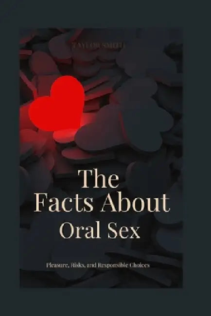 The Facts About Oral Sex: Pleasure, Risks, and Responsible Choices by Taylor Smith