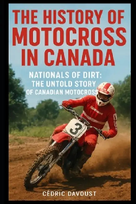 The History of Motocross in Canada: Nationals of Dirt: The Untold Story of Canadian Motocross by Cedric Davoust