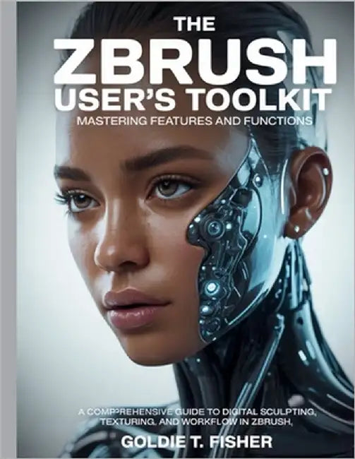 The ZBrush User's Toolkit Mastering Features and Functions: A Comprehensive Guide to Digital Sculpting, Texturing, and Workflow in ZBrush by Fisher, Goldie T.