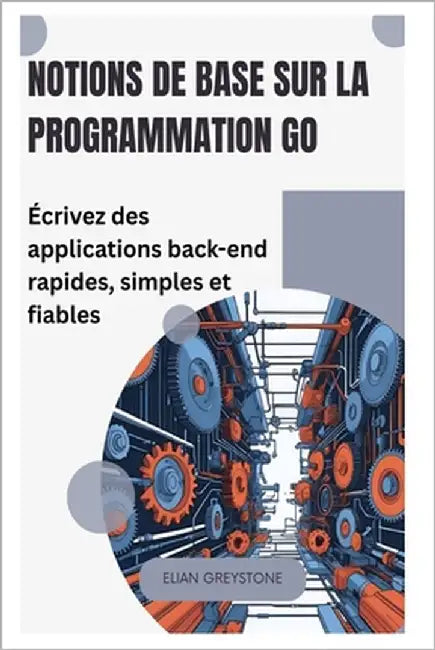 Notions de base sur la programmation Go: Écrivez des applications back-end rapides, simples et fiables by Greystone, Elian