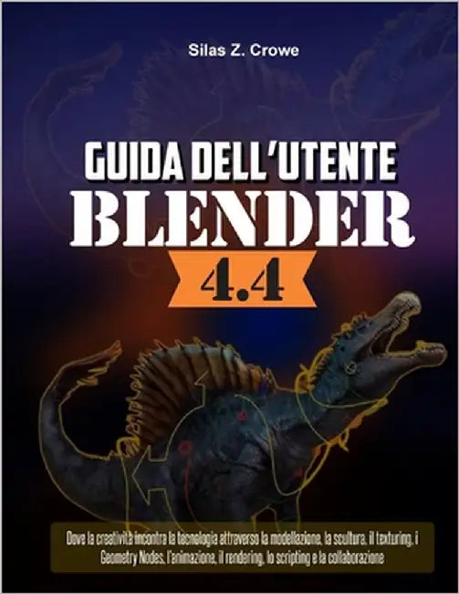 Guida dell'Utente Blender 4.4: "Dove la creatività incontra la tecnologia attraverso la modellazione, la scultura, il texturing, i Geometry Nodes, l'a by Crowe, Silas Z.