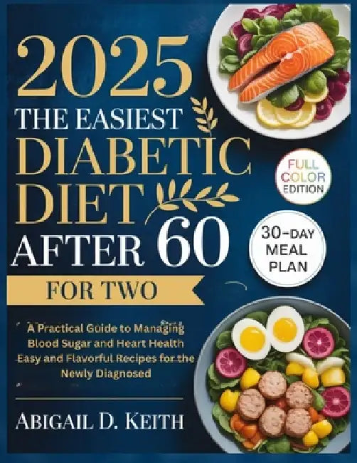 The Easiest Diabetic Diet After 60: A Practical Guide to Managing Blood Sugar and Heart Health Easy and Flavorful Recipes for the Newly Diagnosed by Abigail D. Keith