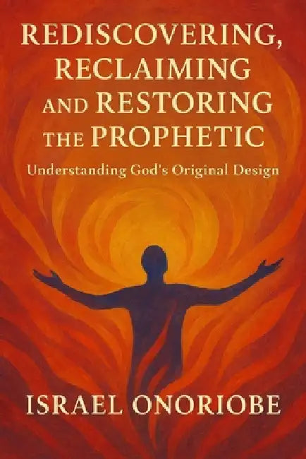 Rediscovering, Reclaiming, and Restoring the Prophetic: Understanding God's Original Design by Israel Onoriobe