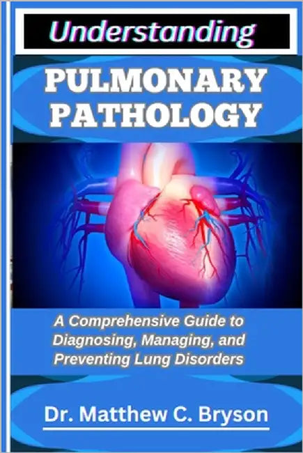 Understanding Pulmonary Pathology: A Comprehensive Guide to Diagnosing, Managing, and Preventing Lung Disorders by C. Bryson, Matthew