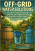 Off-Grid Water Solutions: A Complete Guide to Collecting, Purifying, and Storing Water for Self-Reliance by Alexander Rhea