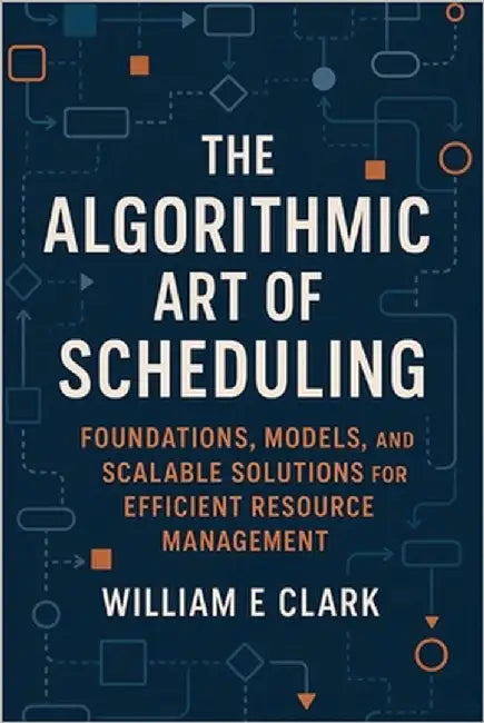The Algorithmic Art of Scheduling: Foundations, Models, and Scalable Solutions for Efficient Resource Management by E. Clark, William