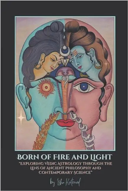 Born of Fire and Light: "Exploring Vedic Astrology through the Lens of Ancient Philosophy and Contemporary Science" by Katerwol, Isku