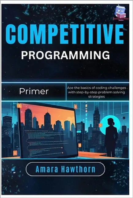 Competitive Programming Primer: Ace the basics of coding challenges with step-by-step problem solving strategies by Hawthorn, Amara