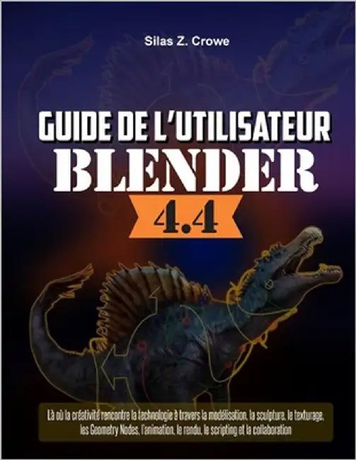 Guide de l'utilisateur de Blender 4.4: Là où la créativité rencontre la technologie à travers la modélisation, la sculpture, le texturage, les Geometr by Crowe, Silas Z.
