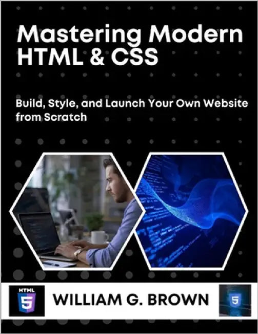 Mastering Modern HTML & CSS: Build, Style, and Launch Your Own Website from Scratch by Brown, William G.