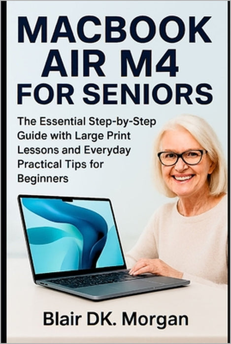 Macbook Air M4 for Seniors: The Essential Step-by-Step Guide with Large Print Lessons and Everyday Practical Tips for Beginners by Blair Dk Morgan