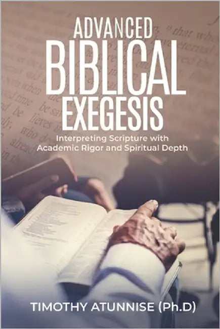 Advanced Biblical Exegesis: Interpreting Scripture with Academic Rigor and Spiritual Depth by Atunnise, Timothy