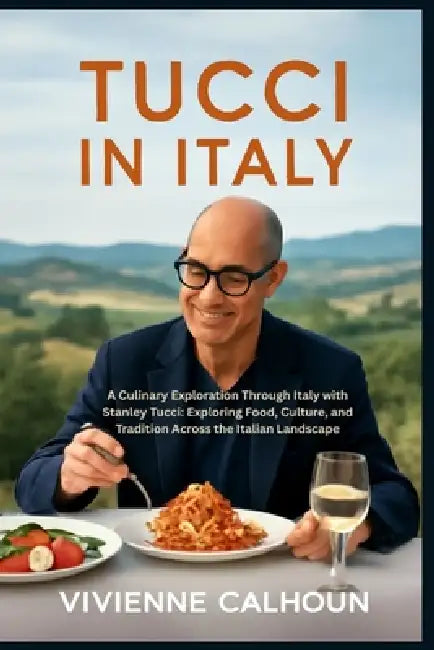 Tucci In Italy: A Culinary Exploration Through Italy with Stanley Tucci: Exploring Food, Culture, and Tradition Across the Italian Landscape by Vivienne Calhoun