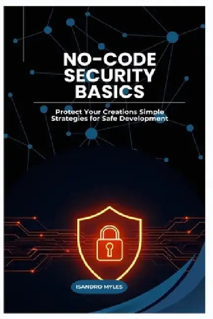No-Code Security Basic: Protect Your Creations Simple Strategies for Safe Development by Isandro Myles