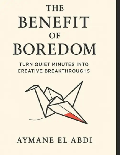 The Benefit of Boredom: Turn Quiet Minutes into Creative Breakthroughs by Aymane El Abdi