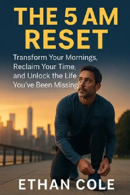 The 5 AM Reset: Transform Your Mornings, Reclaim Your Time, and Unlock the Life You've Been Missing by Ethan Cole