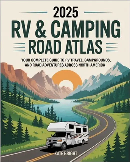 2025 RV & Camping Road Atlas: Your Complete Guide to RV Travel, Campgrounds, and Road Adventures Across North America by Bright, Kate
