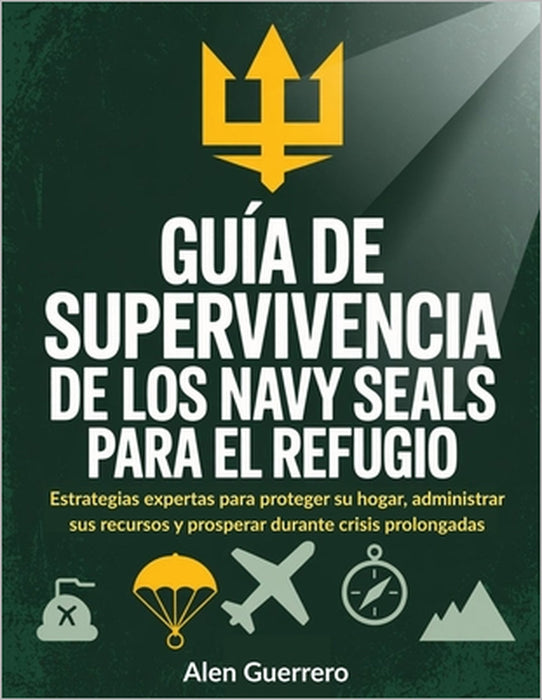 Guía de supervivencia de los Navy Seals para el refugio: Estrategias expertas para proteger su hogar, administrar sus recursos y prosperar durante cri by Alen Guerrero