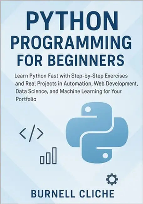 Python Programming for Beginners: Learn Python Fast with Step-by-Step Exercises and Real Projects in Automation, Web Development, Data Science, and Ma by Cliche, Burnell