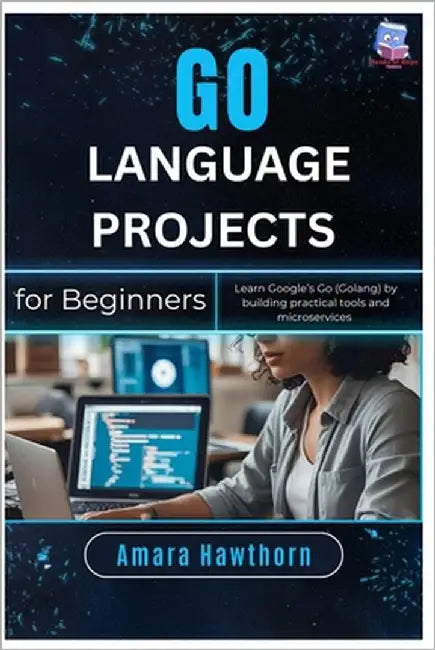 Go Language Projects for Beginners: Learn Google's Go (Golang) by building practical tools and microservices by Hawthorn, Amara