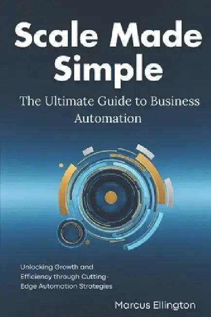 Scale Made Simple: The Ultimate Guide to Business Automation: Unlocking Growth and Efficiency through Cutting-Edge Automation Strategies by Alex Harper
