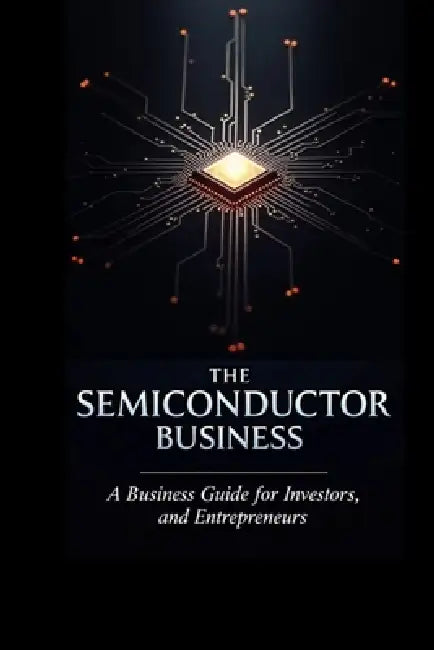 The Semiconductor Business: A Business Guide for Investors, Innovators, and Entrepreneurs by Chandan Das