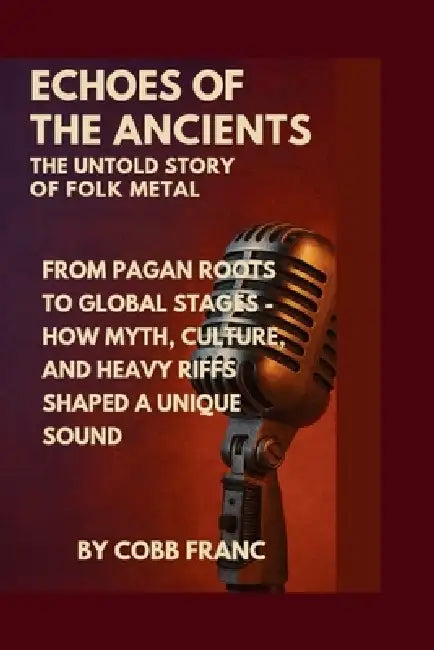 Echoes of the Ancients: The Untold Story of Folk Metal: From Pagan Roots to Global Stages - How Myth, Culture, and Heavy Riffs Shaped a Unique Sound by Cobb Franc