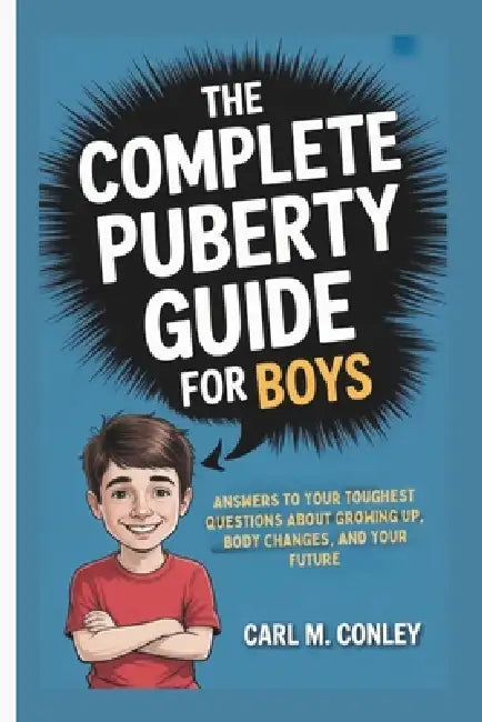The Complete Puberty Guide for Boys: Answers to Your Toughest Questions About Growing Up, Body Changes, and Your Future by Carl M. Conley