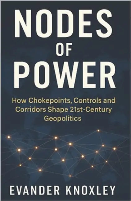 Nodes of Power: How Chokepoints, Controls and Corridors Shape 21st-Century Geopolitics by Knoxley, Evander