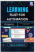 Learning Rust for Automation Projects: Automate everyday tasks with Rust scripts and tools by Hawthorn, Amara