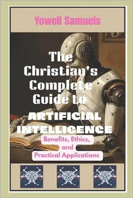 The Christian's Complete Guide to Artificial Intelligence: Benefits, Ethics, and Practical Applications by Samuels, Yowell