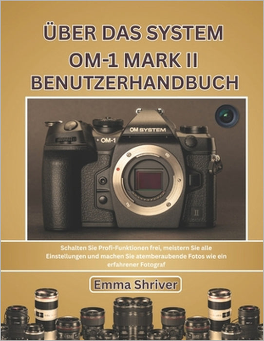 Über Das System Om-1 Mark II Benutzerhandbuch: Schalten Sie Profi-Funktionen frei, meistern Sie alle Einstellungen und machen Sie atemberaubende Fotos by Emma Shriver