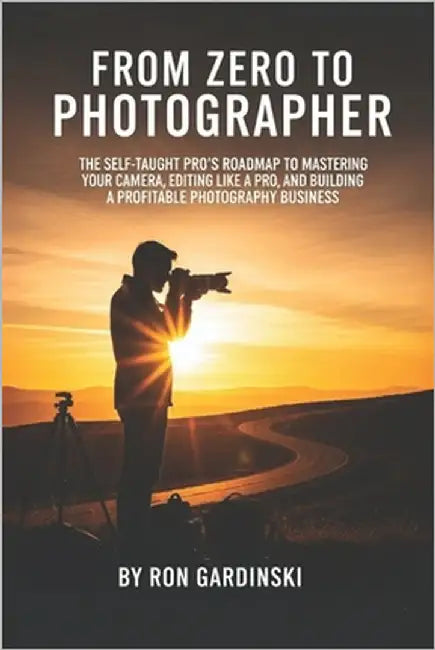 From Zero to Photographer: The Self-Taught Pro's Roadmap to Mastering Your Camera, Editing Like a Pro, and Building a Profitable Photography Business by Gardinski, Ron