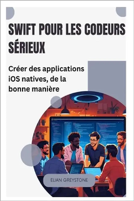 Swift pour les codeurs sérieux: Créer des applications iOS natives, de la bonne manière by Greystone, Elian