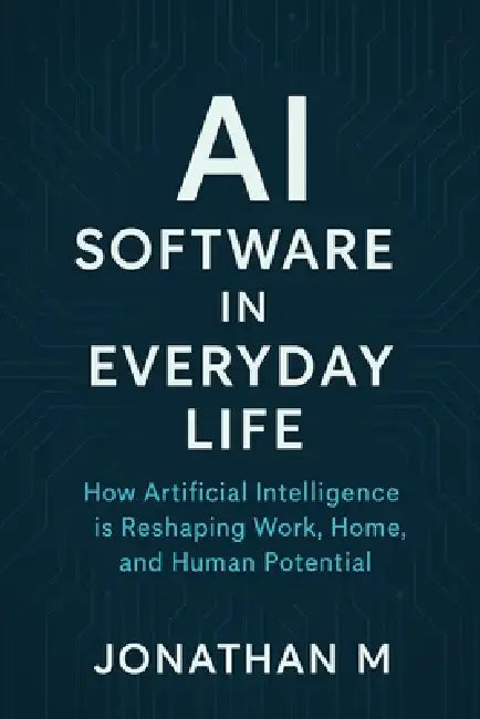 AI Software in Everyday Life: How Artificial Intelligence is Reshaping Work, Home, and Human Potential by Jonathan M