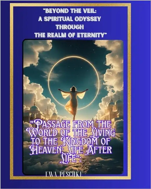 "Beyond the Veil: A Spiritual Odyssey Through the Realm of Eternity" "Passage from the World of the Living to the Kingdom of Heaven: Life After Life" by Peschke, Ewa