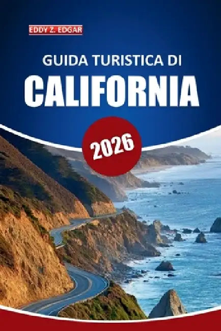 Guida turistica della California 2026: Esplora parchi nazionali, viaggi panoramici, spiagge e città con itinerari dettagliati e attrazioni imperdibili by Eddy Z. Edgar
