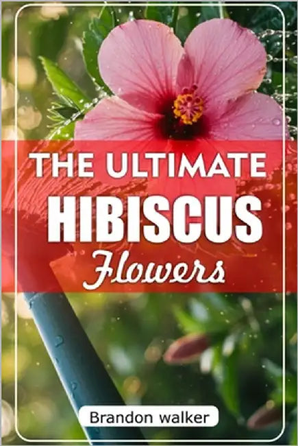 The Ultimate Hibiscus Flower: The Ultimate Beginner's Guide to Growing, Caring for, and Harvesting Stunning hibiscus at Home and garden by Walker, Brandon